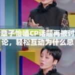 章子怡嗑CP话题再被讨论，轻松互动为什么总能带起围观情绪