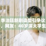 李治廷新剧造型引争议，网友：40岁演大学生太违和