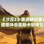 《沙丘2》票房破纪录！甜茶冲击奥斯卡影帝引期待