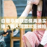白敬亭宋轶恋情再添实锤？两人同游三亚被拍
