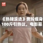《热辣滚烫》贾玲瘦身100斤引热议，电影幕后故事曝光