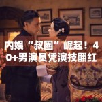 内娱“叔圈”崛起！40+男演员凭演技翻红
