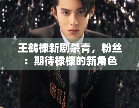 王鹤棣新剧杀青，粉丝：期待棣棣的新角色