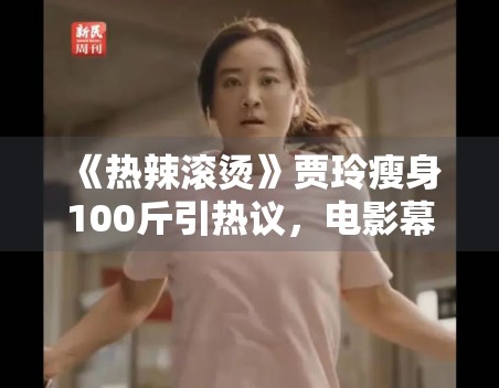 《热辣滚烫》贾玲瘦身100斤引热议，电影幕后故事曝光