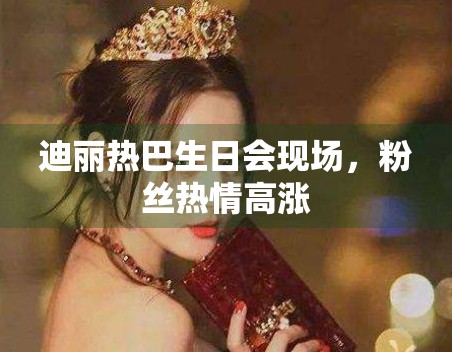 迪丽热巴生日会现场,粉丝热情高涨 迪丽热巴生日会现场,粉丝热情高涨