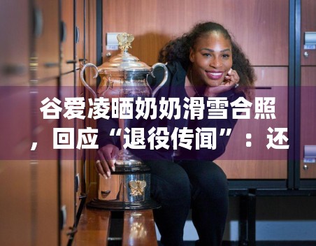 谷爱凌晒奶奶滑雪合照,回应“退役传闻”:还会继续滑 谷爱凌晒奶奶滑雪合照,回应“退役传闻”:还会继续滑