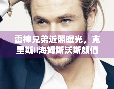 雷神兄弟近照曝光,克里斯・海姆斯沃斯颜值依旧能打 雷神兄弟近照曝光,克里斯・海姆斯沃斯颜值依旧能打