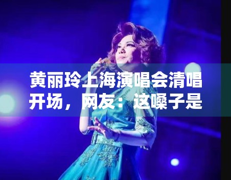 黄丽玲上海演唱会清唱开场,网友:这嗓子是吃了CD吗? 黄丽玲上海演唱会清唱开场,网友:这嗓子是吃了CD吗?