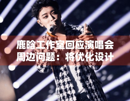 鹿晗工作室回应演唱会周边问题：将优化设计并补偿粉丝