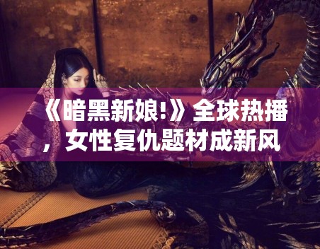 《暗黑新娘!》全球热播，女性复仇题材成新风口