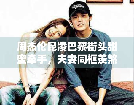 周杰伦昆凌巴黎街头甜蜜牵手,夫妻同框羡煞旁人 周杰伦昆凌巴黎街头甜蜜牵手,夫妻同框羡煞旁人