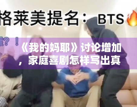 《我的妈耶》讨论增加,家庭喜剧怎样写出真实而不悬浮的情绪 《我的妈耶》讨论增加,家庭喜剧怎样写出真实而不悬浮的情绪