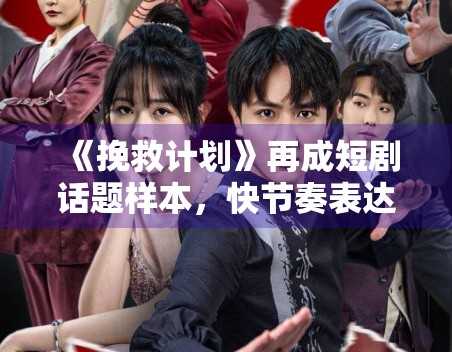 《挽救计划》再成短剧话题样本，快节奏表达如何避免信息堆叠