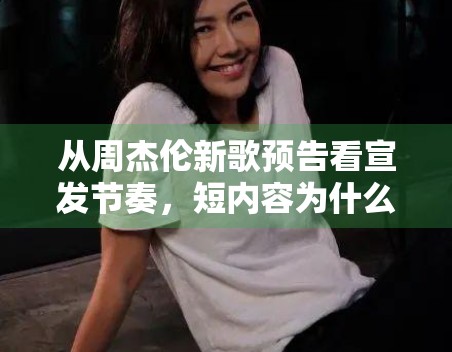 从周杰伦新歌预告看宣发节奏，短内容为什么更适合激发期待值