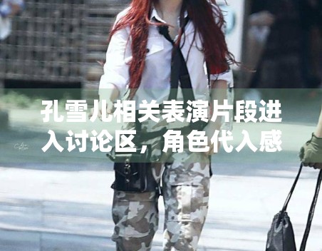 孔雪儿相关表演片段进入讨论区，角色代入感为何容易带动反馈