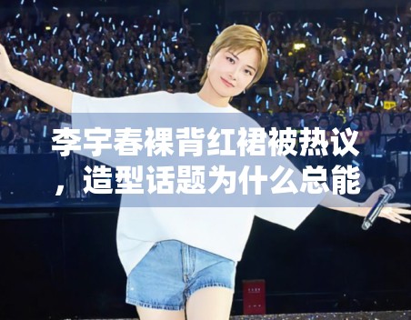 李宇春裸背红裙被热议，造型话题为什么总能快速占据讨论区
