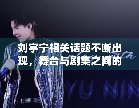 刘宇宁相关话题不断出现，舞台与剧集之间的关注点正在如何转移