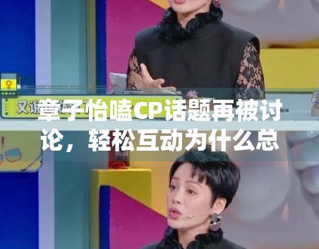 章子怡嗑CP话题再被讨论,轻松互动为什么总能带起围观情绪 章子怡嗑CP话题再被讨论,轻松互动为什么总能带起围观情绪