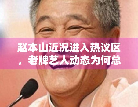 赵本山近况进入热议区，老牌艺人动态为何总能激起大众记忆