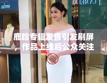 鹿晗专辑发售引发刷屏，作品上线后公众关注点出现了哪些变化